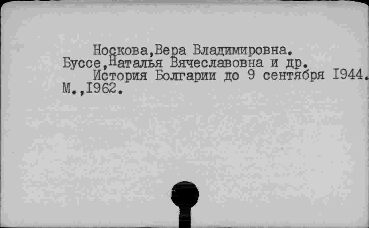 ﻿Носкова,Вера Владимировна.
Буссе,Наталья Вячеславовна и др.
История Болгарии до 9 сентября 1944 М,,1962.